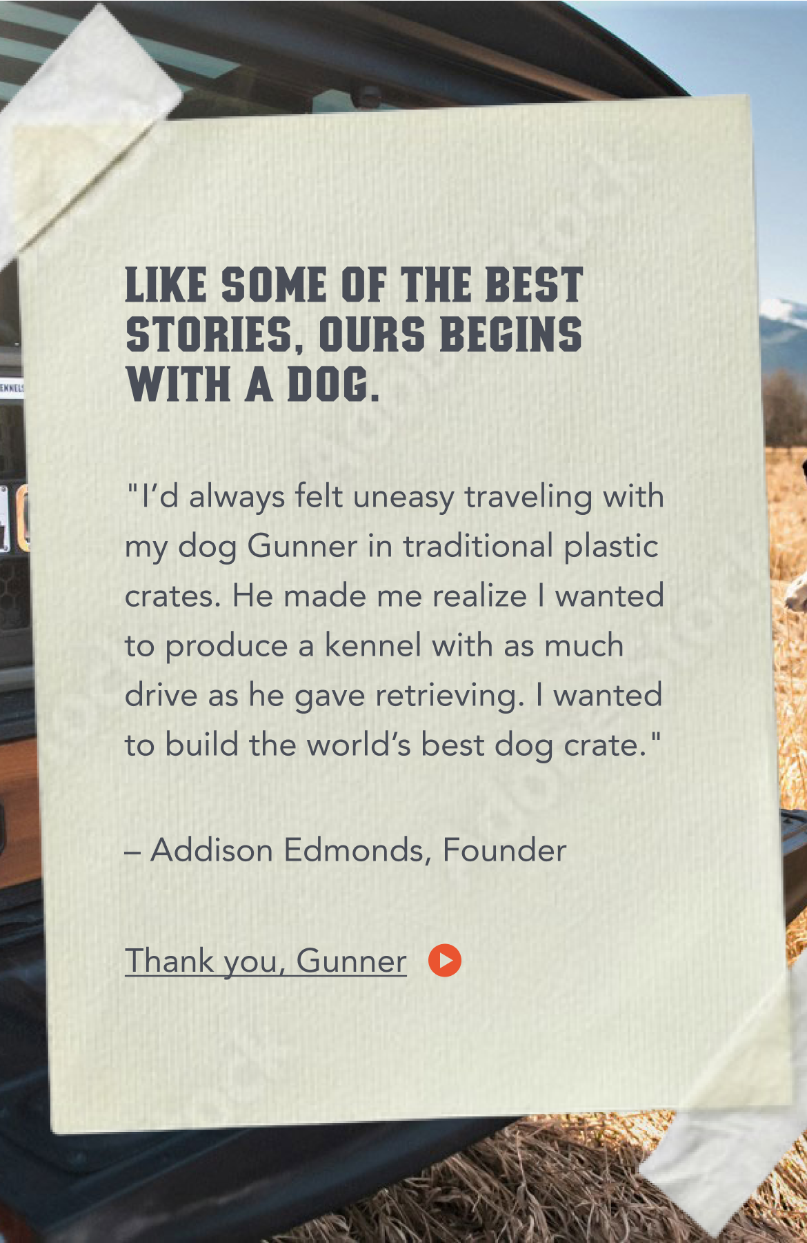 A taped note on a car trunk reads: LIKE SOME OF THE BEST STORIES, OURS BEGINS WITH A DOG. Below, Addison Edmonds, Founder, shares how his dog Gunner inspired him to design a dependable dog crate for life’s adventures.
